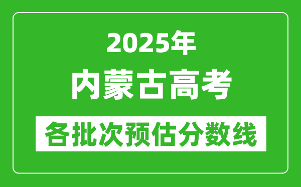 2025內(nèi)蒙古高考各批次預(yù)估分?jǐn)?shù)線(附歷年錄取控制線)