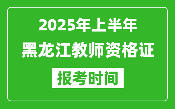2025年上半年黑龍江教師資格證報(bào)考時(shí)間(附考試報(bào)名入口網(wǎng)址)