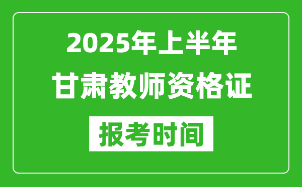 2025年上半年甘肅教師資格證報考時間(附考試報名入口網(wǎng)址)