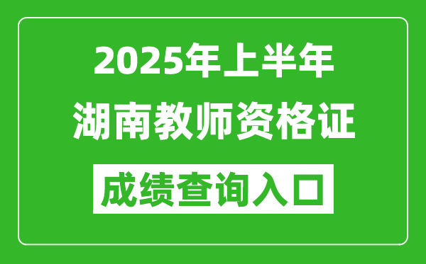 2025年上半年湖南教師資格證考試成績(jī)查詢?nèi)肟?https://ntce.neea.edu.cn)