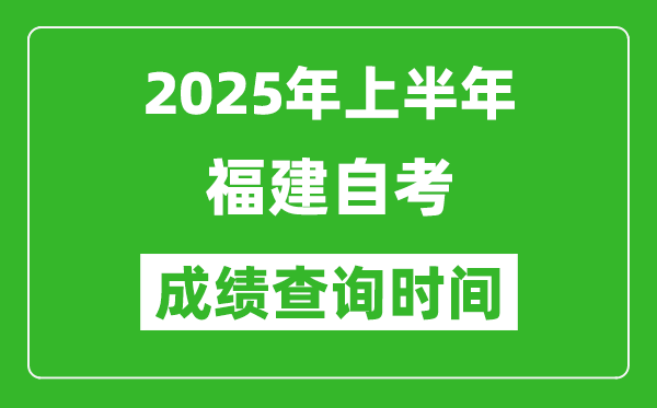 2025年上半年福建自考成績查詢時間,什么時候出分？