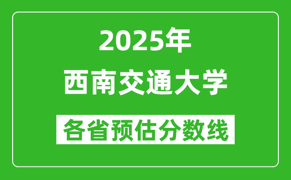 西南交通大學(xué)各省預(yù)估分?jǐn)?shù)線2025年是多少分_預(yù)計多少分能上西南交通大學(xué)？