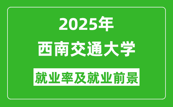 2025西南交通大學就業(yè)率及就業(yè)前景怎么樣_好就業(yè)嗎?