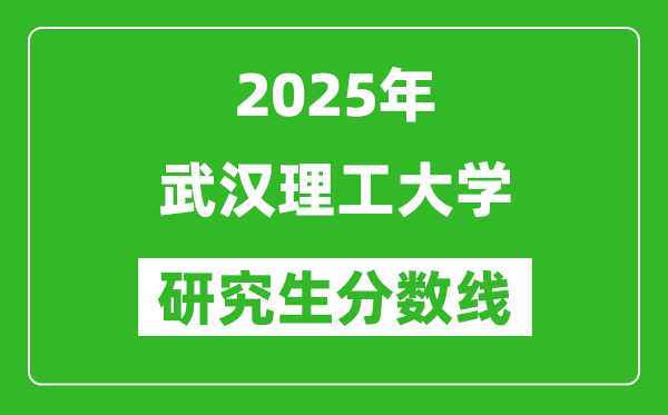 2025年武漢理工大學(xué)研究生分?jǐn)?shù)線一覽表(含2024年歷年)