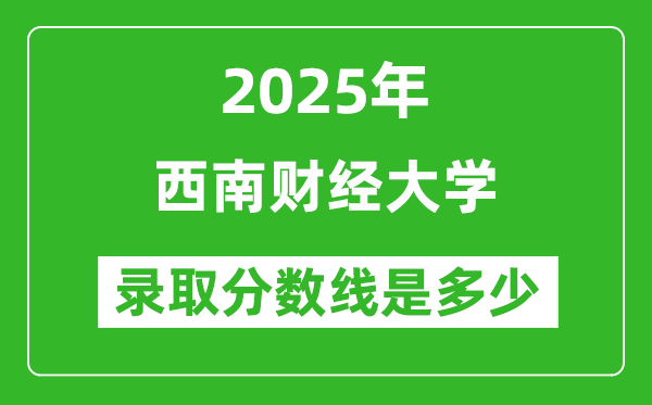 2025年西南財(cái)經(jīng)大學(xué)錄取分?jǐn)?shù)線是多少？（含錄取位次）