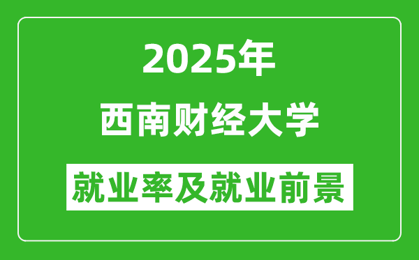 2025西南財經(jīng)大學(xué)就業(yè)率及就業(yè)前景怎么樣_好就業(yè)嗎？