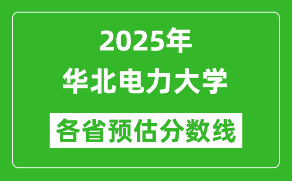 華北電力大學(xué)各省預(yù)估分?jǐn)?shù)線2025年是多少分_預(yù)計(jì)多少分能上華北電力大學(xué)？