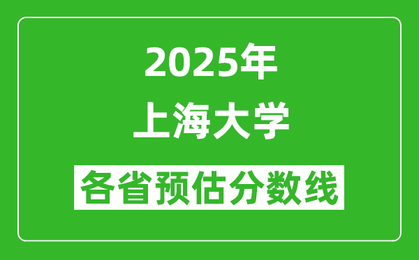 上海大學(xué)各省預(yù)估分?jǐn)?shù)線2025年是多少分_預(yù)計(jì)多少分能上上海大學(xué)？