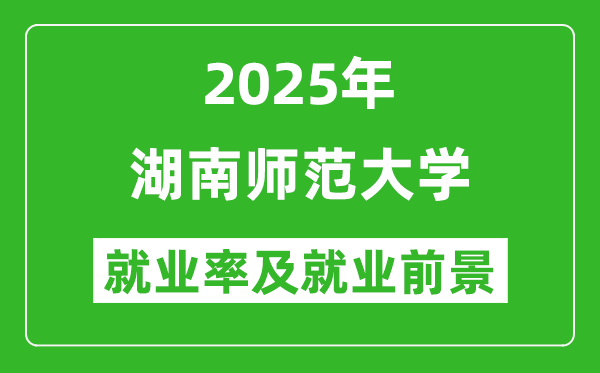 2025湖南師范大學就業(yè)率及就業(yè)前景怎么樣_好就業(yè)嗎?
