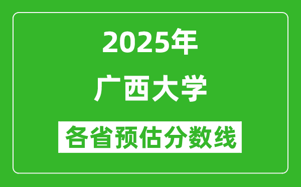 廣西大學(xué)各省預(yù)估分?jǐn)?shù)線2025年是多少分_預(yù)計(jì)多少分能上廣西大學(xué)？
