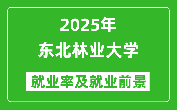 2025東北林業(yè)大學(xué)就業(yè)率及就業(yè)前景怎么樣_好就業(yè)嗎？