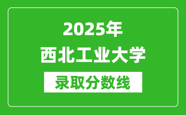 2025年西北工業(yè)大學(xué)錄取分?jǐn)?shù)線是多少?(含錄取位次)