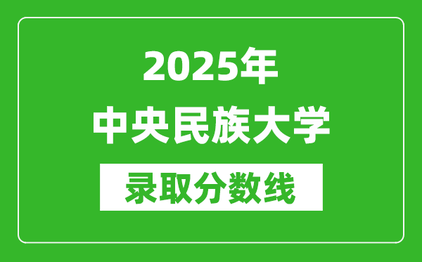 2025年中央民族大學(xué)錄取分?jǐn)?shù)線是多少？（含錄取位次）