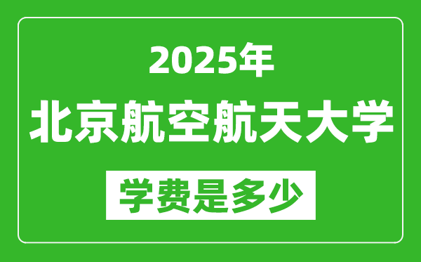 2025北京航空航天大學(xué)學(xué)費(fèi)一年多少錢,各專業(yè)收費(fèi)標(biāo)準(zhǔn)一覽表