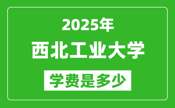 2025西北工業(yè)大學(xué)學(xué)費(fèi)一年多少錢,各專業(yè)收費(fèi)標(biāo)準(zhǔn)一覽表
