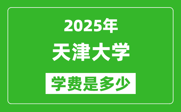 2025天津大學(xué)學(xué)費(fèi)一年多少錢,各專業(yè)收費(fèi)標(biāo)準(zhǔn)一覽表