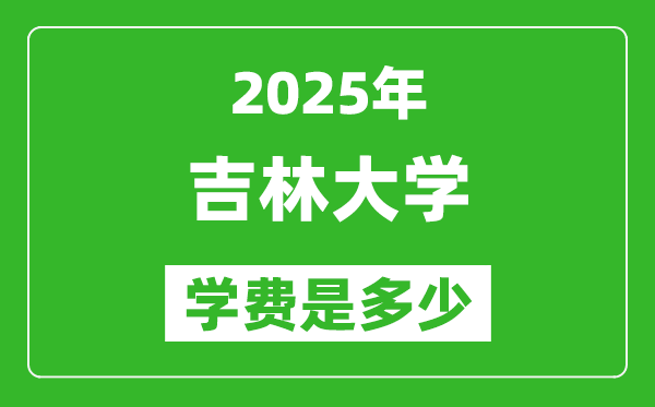 2025吉林大學(xué)學(xué)費(fèi)一年多少錢,各專業(yè)收費(fèi)標(biāo)準(zhǔn)一覽表