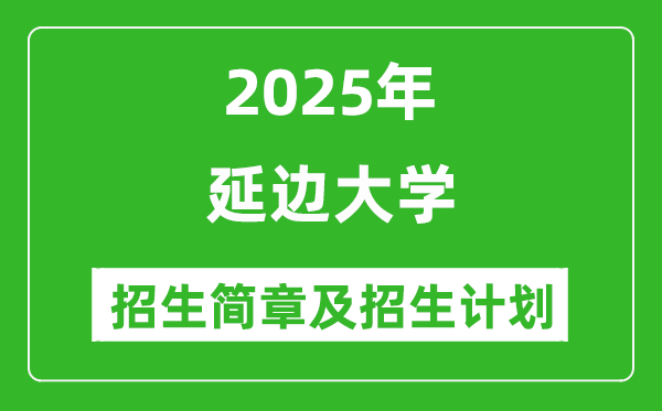 延邊大學2025年高考招生簡章及各省招生計劃人數