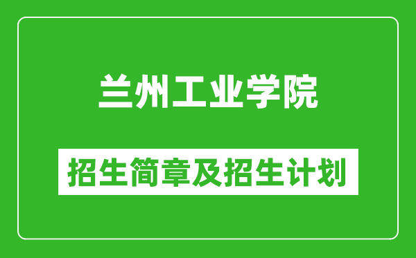 蘭州工業(yè)學(xué)院2025年高考招生簡章及各省招生計(jì)劃人數(shù)