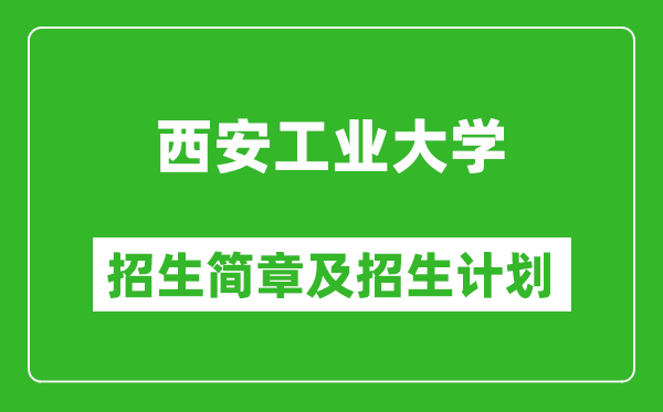 西安工業(yè)大學(xué)2025年高考招生簡章及各省招生計劃人數(shù)