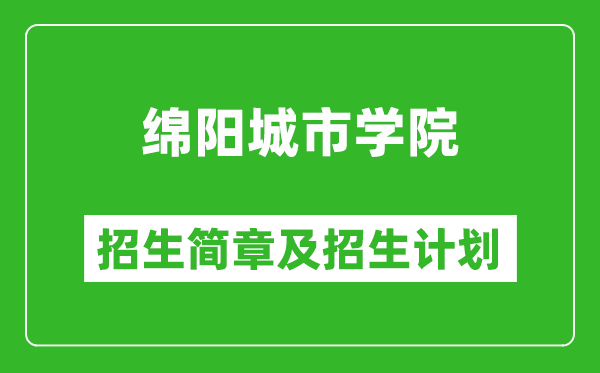 綿陽城市學(xué)院2025年高考招生簡章及各省招生計(jì)劃人數(shù)