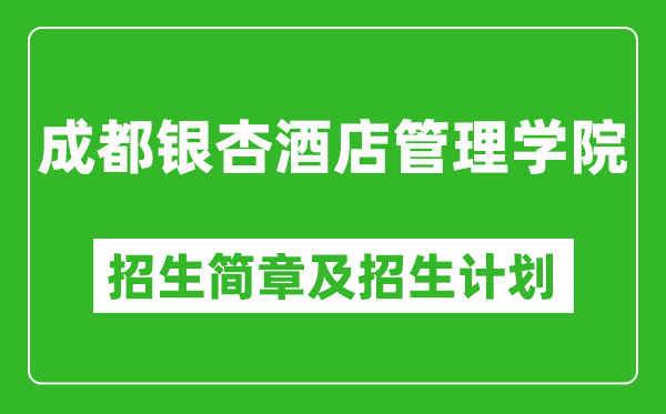 成都銀杏酒店管理學(xué)院2025年高考招生簡章及各省招生計劃人數(shù)