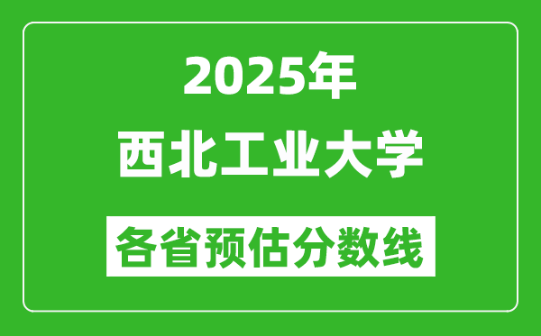 2025年西北工業(yè)大學各省預估分數(shù)線,上西工大需要多少分？