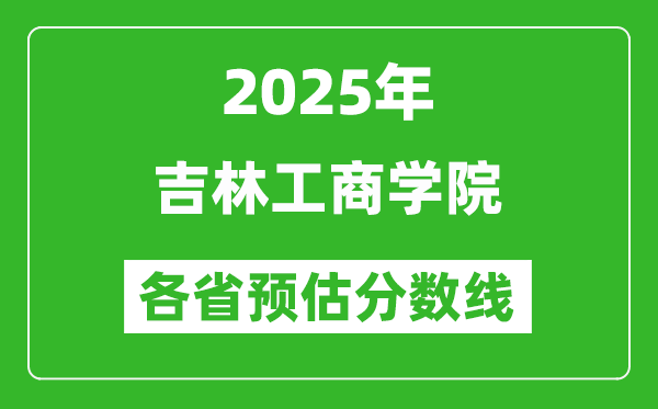 2025年吉林工商學(xué)院各省預(yù)估分數(shù)線,預(yù)計最低多少分能上？