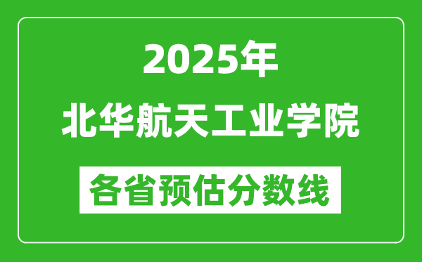 2025年北華航天工業(yè)學院各省預估分數(shù)線,預計最低多少分能上？