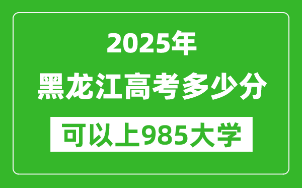 2025年黑龍江高考多少分可以上985大學(xué)？附黑龍江投檔線