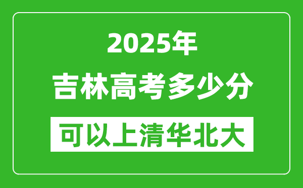 2025年吉林高考多少分可以上清華北大?附吉林投檔線