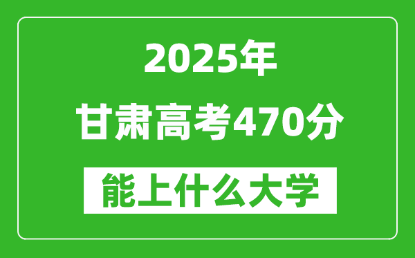2025甘肅高考470分左右的大學(xué)一覽表（含理科+文科）