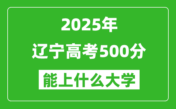 2025遼寧高考500分左右的大學(xué)一覽表(含理科+文科)