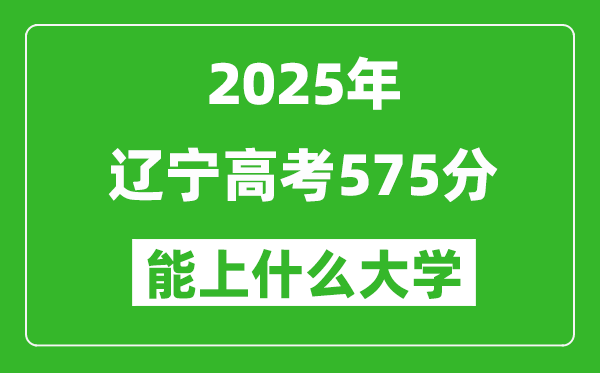 2025遼寧高考575分左右的大學一覽表(含理科+文科)