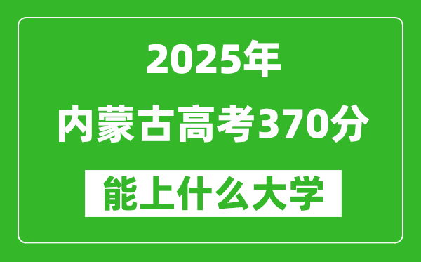 2025內蒙古高考370分左右的大學一覽表(含理科+文科)
