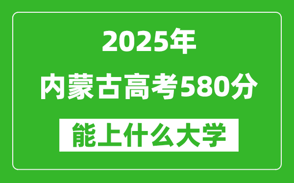 2025內(nèi)蒙古高考580分左右的大學一覽表(含理科+文科)