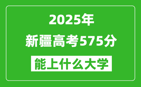 2025新疆高考575分左右的大學一覽表(含理科+文科)